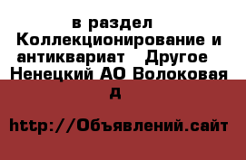  в раздел : Коллекционирование и антиквариат » Другое . Ненецкий АО,Волоковая д.